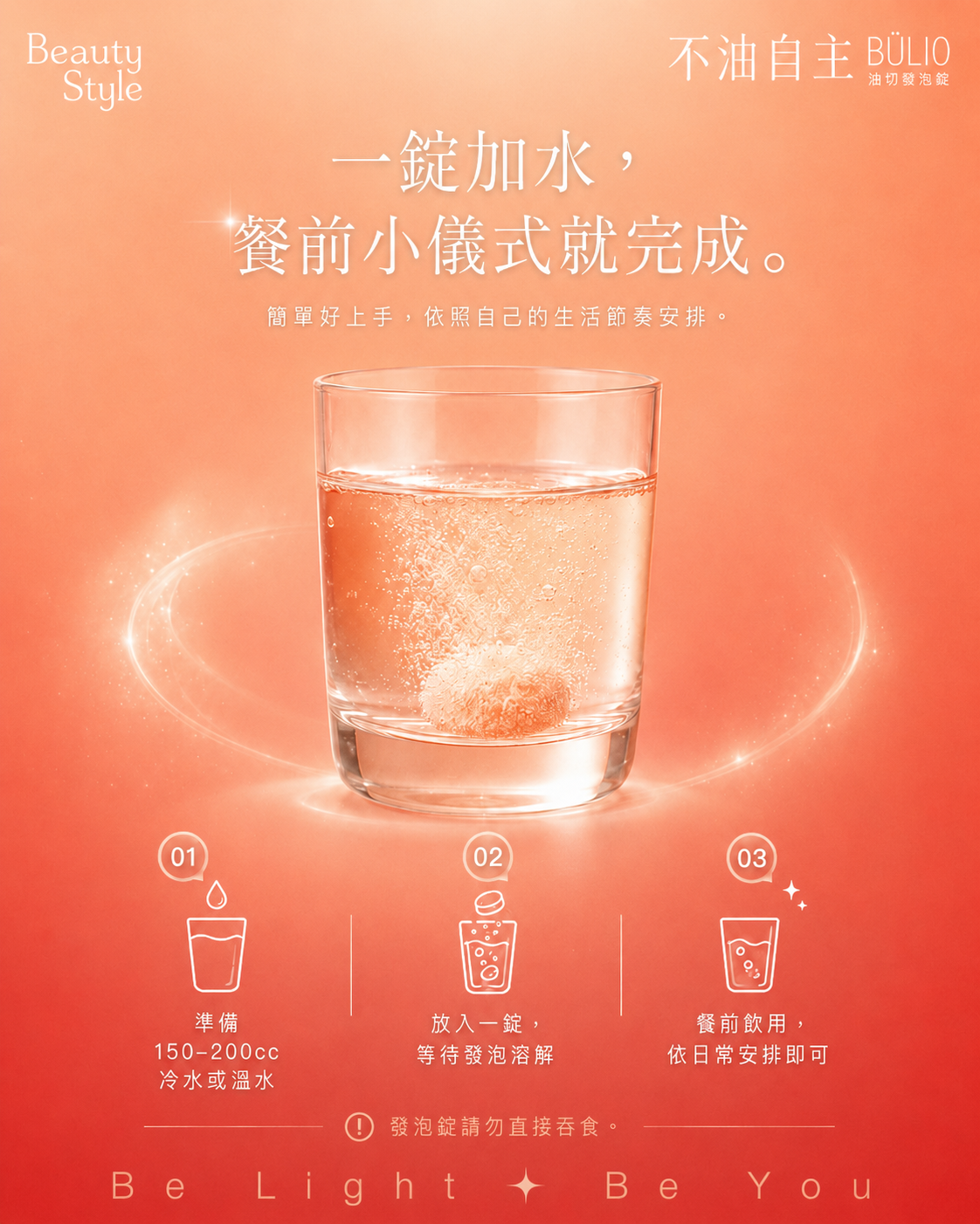 一錠加水，餐前小儀式就完成。簡單好上手，依照自己的生活節奏安排。01 準備 150-200cc 冷水或溫水；02 放入一錠，等待發泡溶解；03 餐前飲用，依日常安排即可。發泡錠請勿直接吞食。